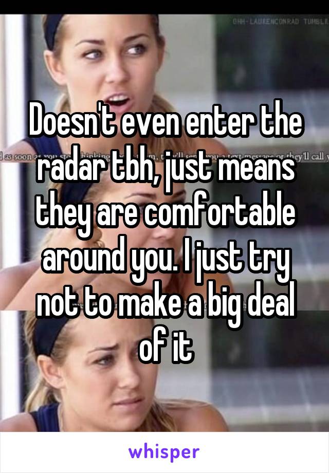 Doesn't even enter the radar tbh, just means they are comfortable around you. I just try not to make a big deal of it