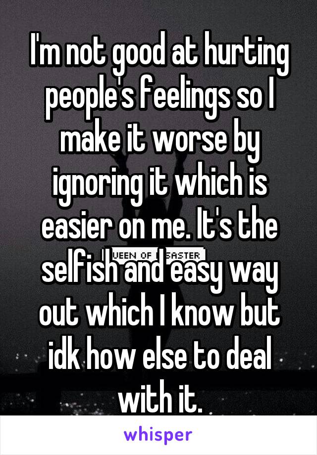 I'm not good at hurting people's feelings so I make it worse by ignoring it which is easier on me. It's the selfish and easy way out which I know but idk how else to deal with it.