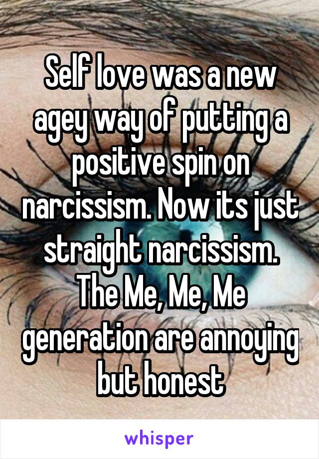 Self love was a new agey way of putting a positive spin on narcissism. Now its just straight narcissism. The Me, Me, Me generation are annoying but honest