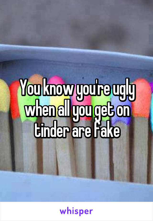 You know you're ugly when all you get on tinder are fake