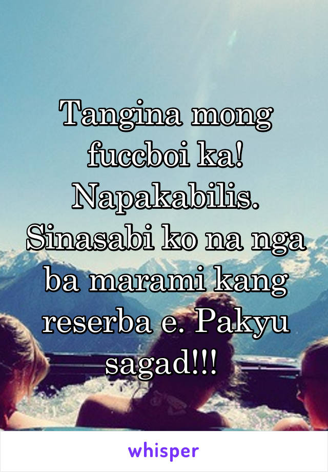 Tangina mong fuccboi ka! Napakabilis. Sinasabi ko na nga ba marami kang reserba e. Pakyu sagad!!! 