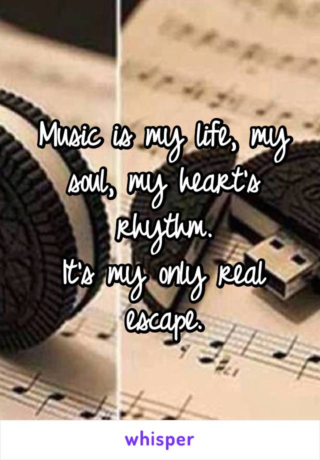 Music is my life, my soul, my heart's rhythm.
It's my only real escape.