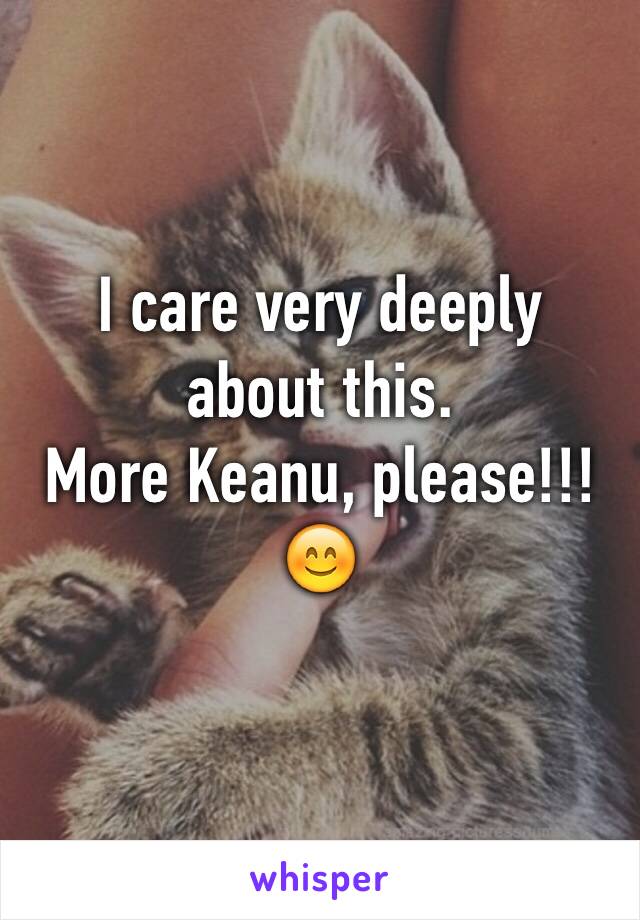 I care very deeply about this. 
More Keanu, please!!!
😊
