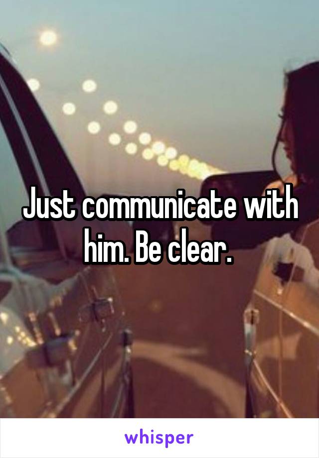 Just communicate with him. Be clear. 
