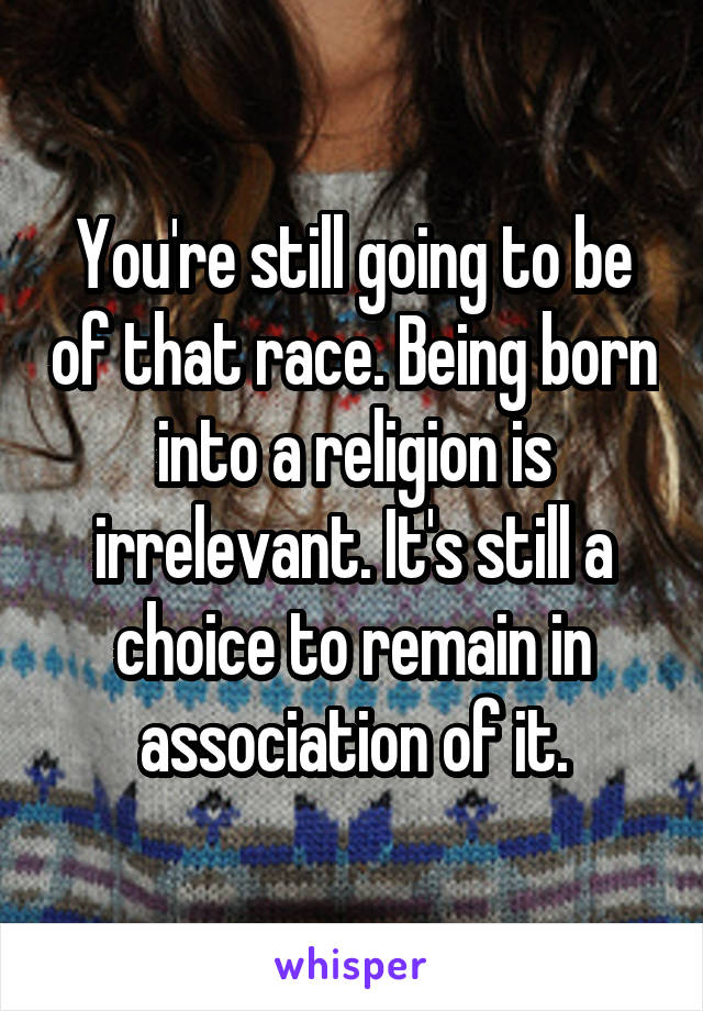 You're still going to be of that race. Being born into a religion is irrelevant. It's still a choice to remain in association of it.