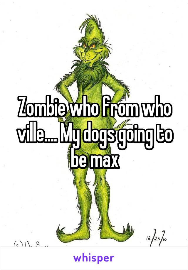 Zombie who from who ville.... My dogs going to be max