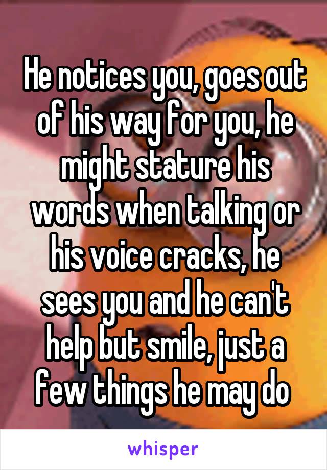 He notices you, goes out of his way for you, he might stature his words when talking or his voice cracks, he sees you and he can't help but smile, just a few things he may do 
