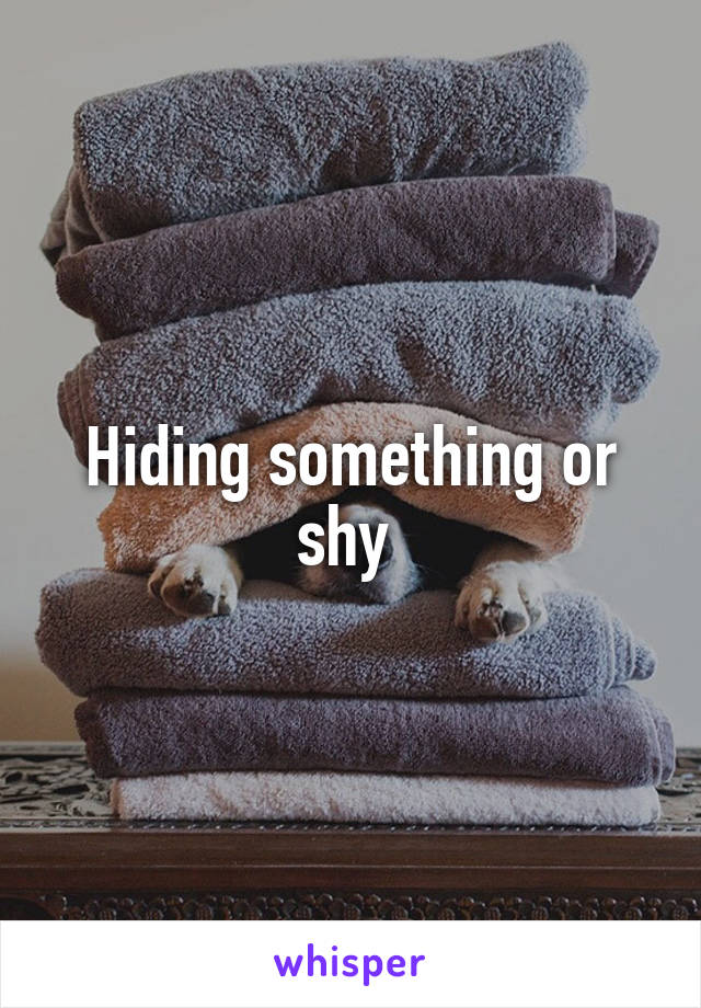 Hiding something or shy 