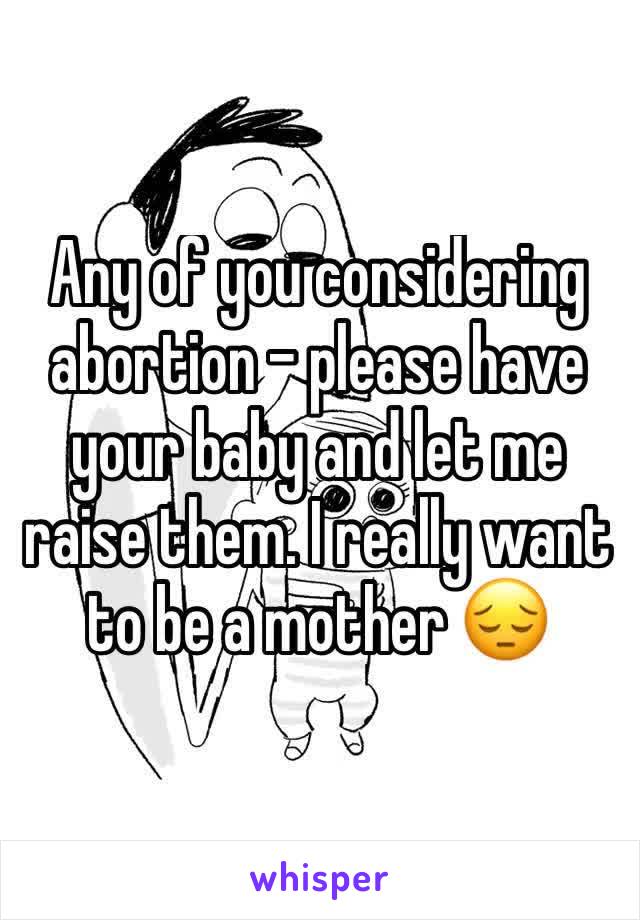 Any of you considering abortion - please have your baby and let me raise them. I really want to be a mother 😔