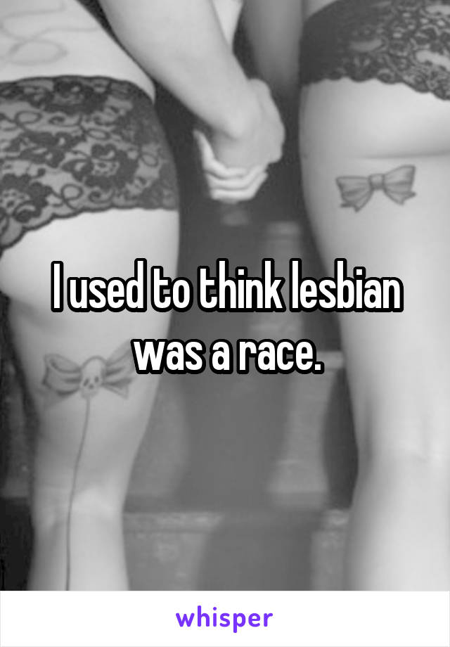 I used to think lesbian was a race.