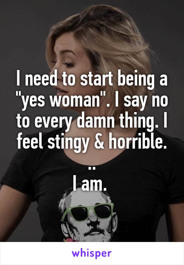 I need to start being a "yes woman". I say no to every damn thing. I feel stingy & horrible. ..
I am. 