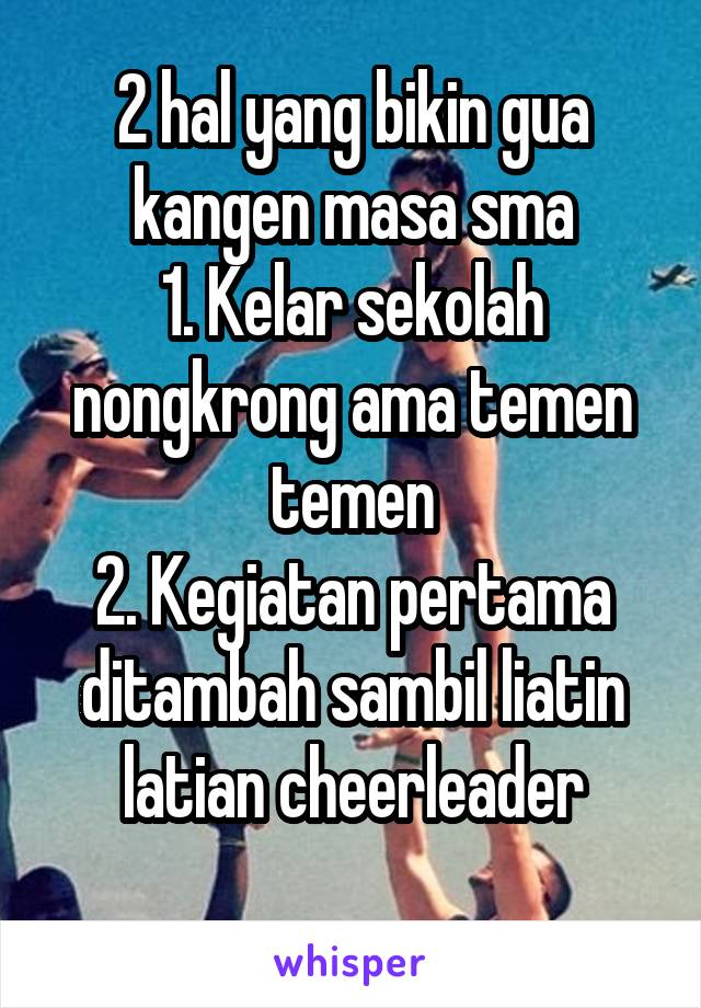 2 hal yang bikin gua kangen masa sma
1. Kelar sekolah nongkrong ama temen temen
2. Kegiatan pertama ditambah sambil liatin latian cheerleader
