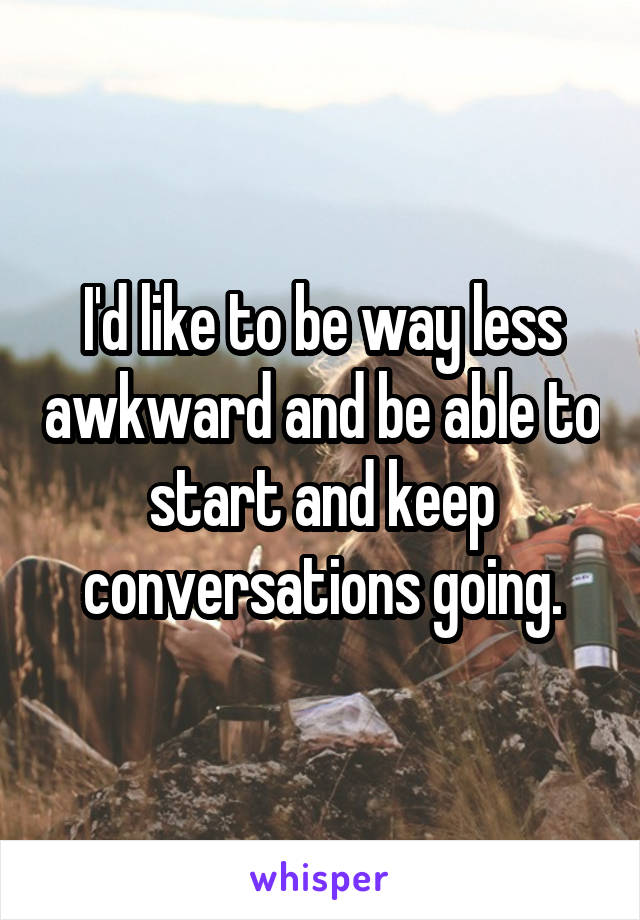 I'd like to be way less awkward and be able to start and keep conversations going.