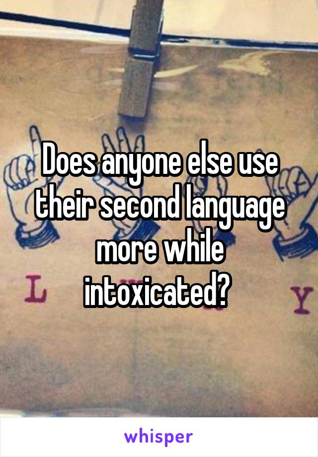 Does anyone else use their second language more while intoxicated? 