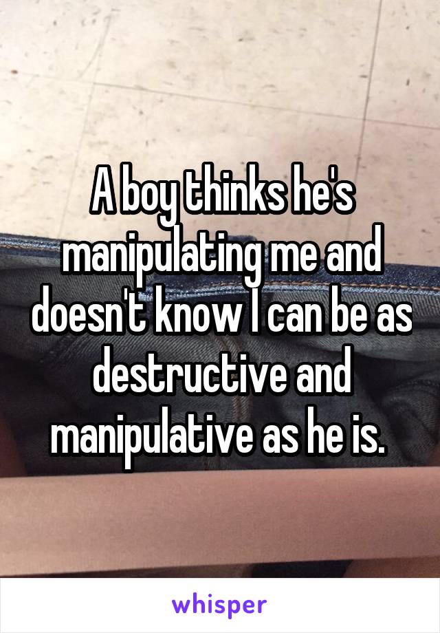 A boy thinks he's manipulating me and doesn't know I can be as destructive and manipulative as he is. 