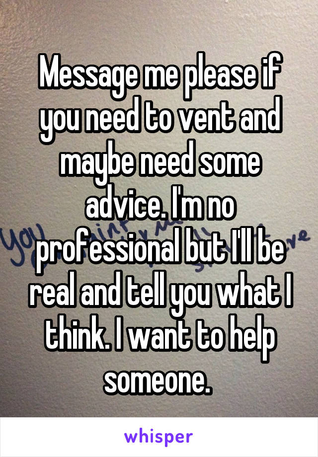 Message me please if you need to vent and maybe need some advice. I'm no professional but I'll be real and tell you what I think. I want to help someone. 