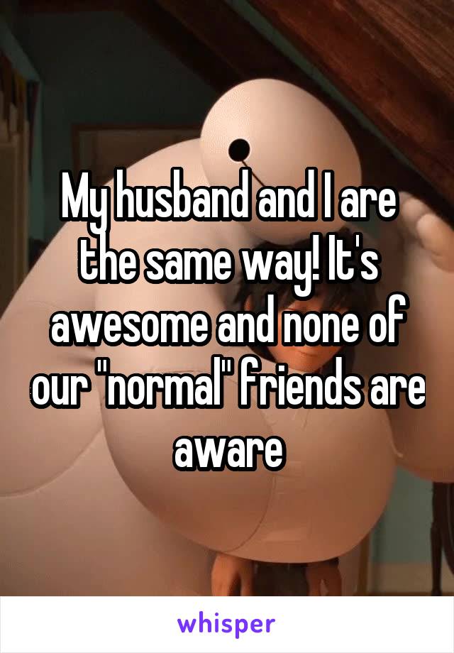 My husband and I are the same way! It's awesome and none of our "normal" friends are aware