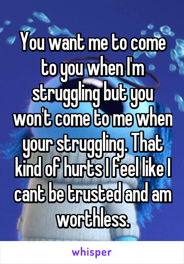 You want me to come to you when I'm struggling but you won't come to me when your struggling. That kind of hurts I feel like I cant be trusted and am worthless.