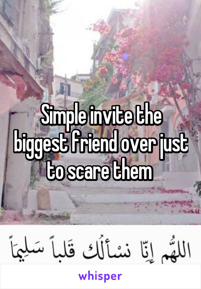 Simple invite the biggest friend over just to scare them 