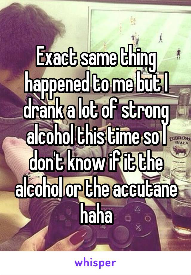 Exact same thing happened to me but I drank a lot of strong alcohol this time so I don't know if it the alcohol or the accutane haha