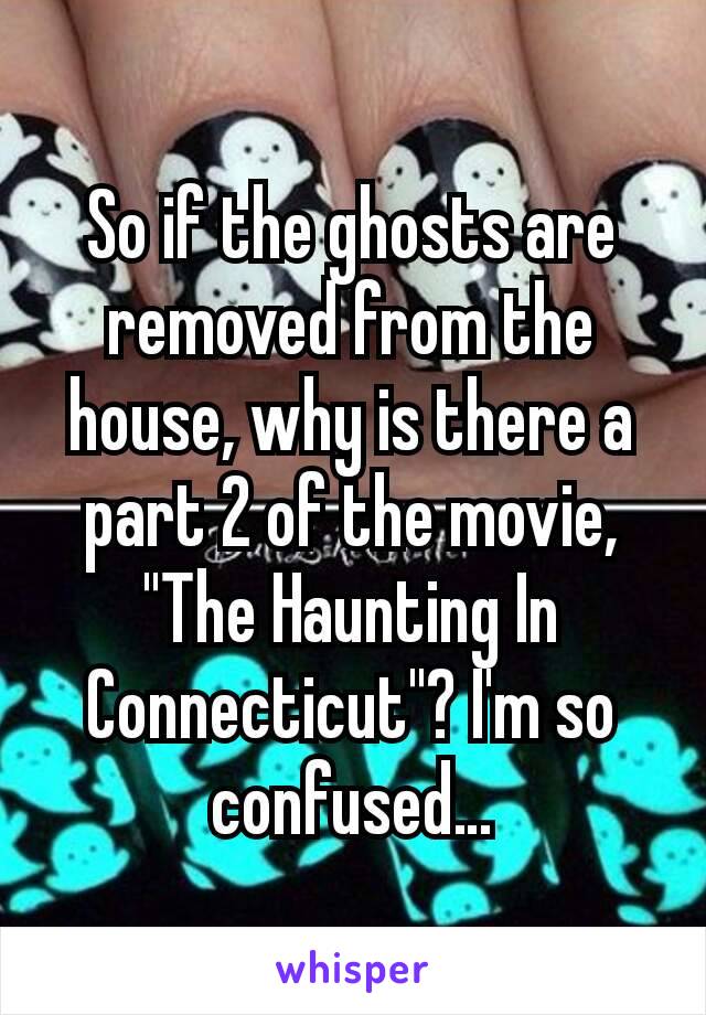 So if the ghosts are removed from the house, why is there a part 2 of the movie, "The Haunting In Connecticut"? I'm so confused…