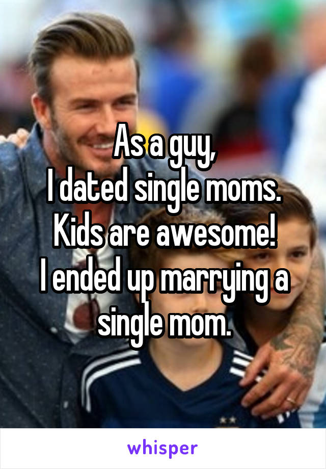 As a guy,
I dated single moms.
Kids are awesome!
I ended up marrying a single mom.