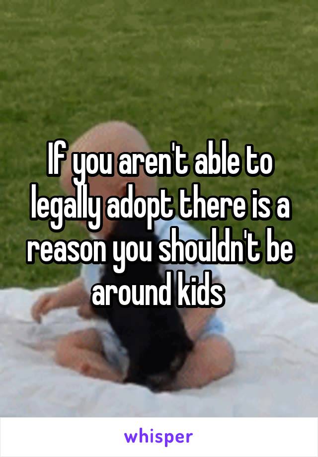 If you aren't able to legally adopt there is a reason you shouldn't be around kids 