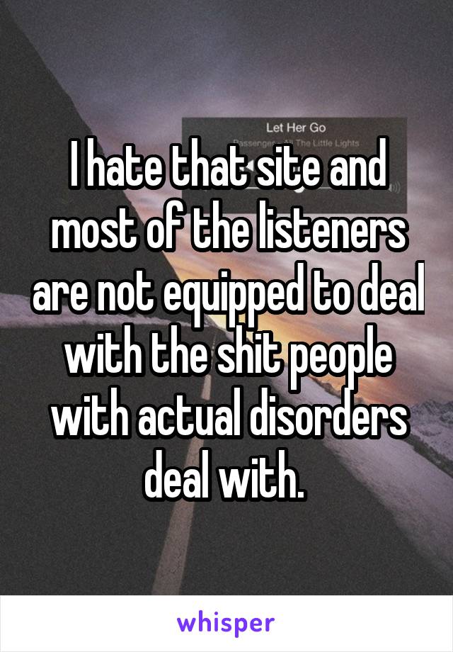 I hate that site and most of the listeners are not equipped to deal with the shit people with actual disorders deal with. 