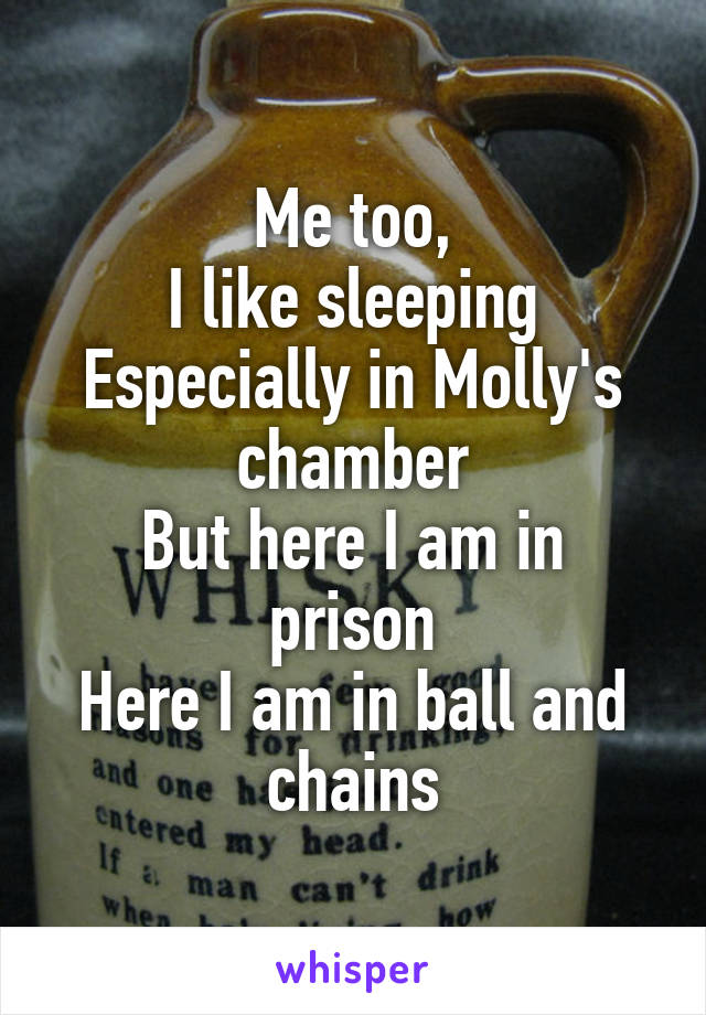 Me too,
I like sleeping
Especially in Molly's chamber
But here I am in prison
Here I am in ball and chains