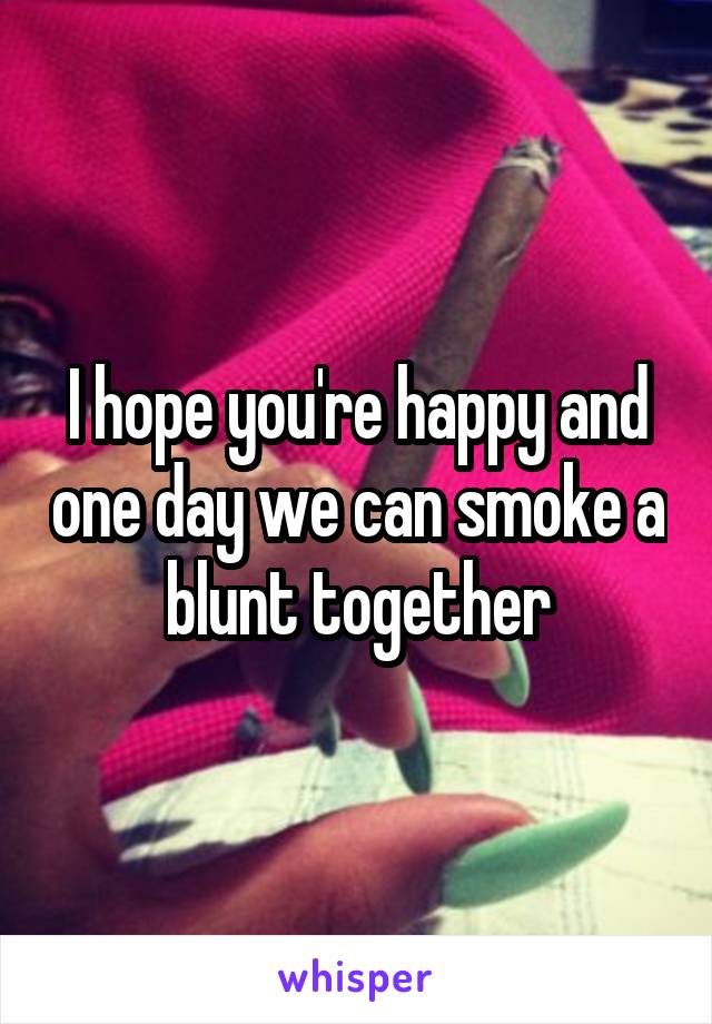 I hope you're happy and one day we can smoke a blunt together