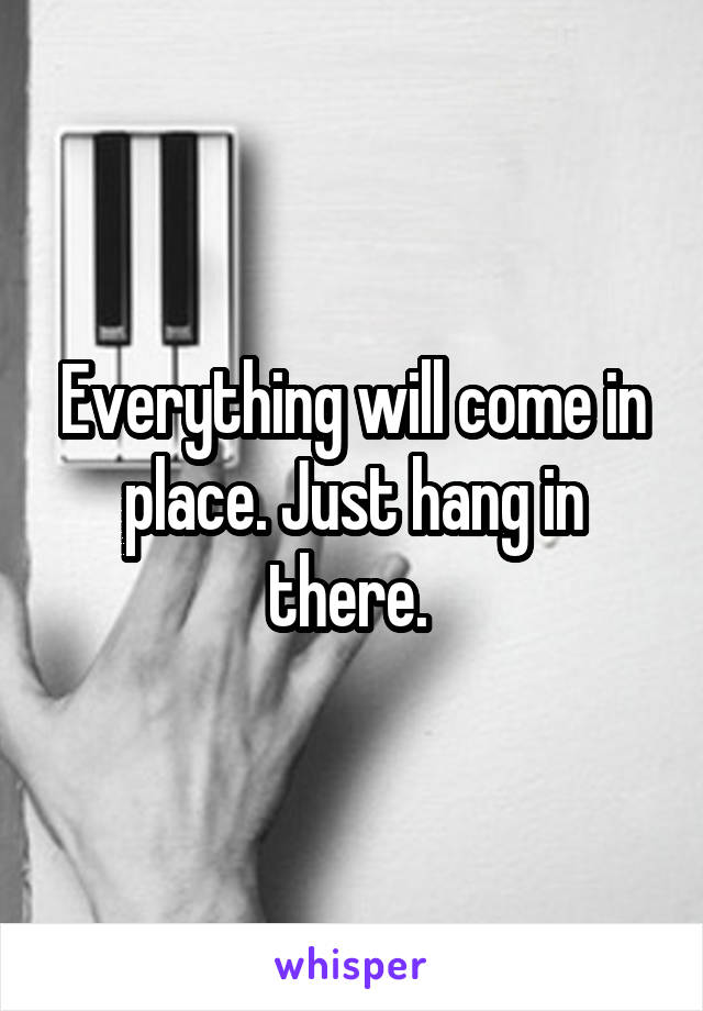 Everything will come in place. Just hang in there. 