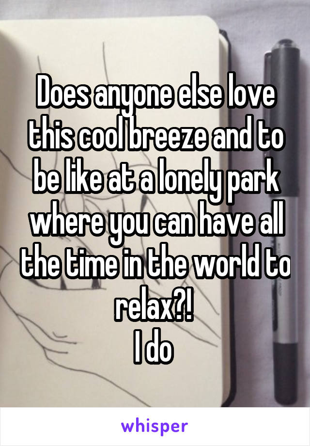 Does anyone else love this cool breeze and to be like at a lonely park where you can have all the time in the world to relax?! 
I do 