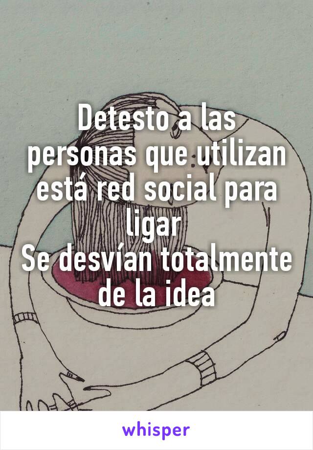 Detesto a las personas que utilizan está red social para ligar 
Se desvían totalmente de la idea
