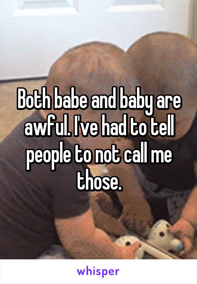 Both babe and baby are awful. I've had to tell people to not call me those.