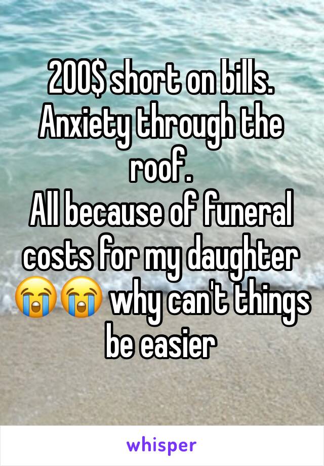 200$ short on bills. Anxiety through the roof. 
All because of funeral costs for my daughter 😭😭 why can't things be easier