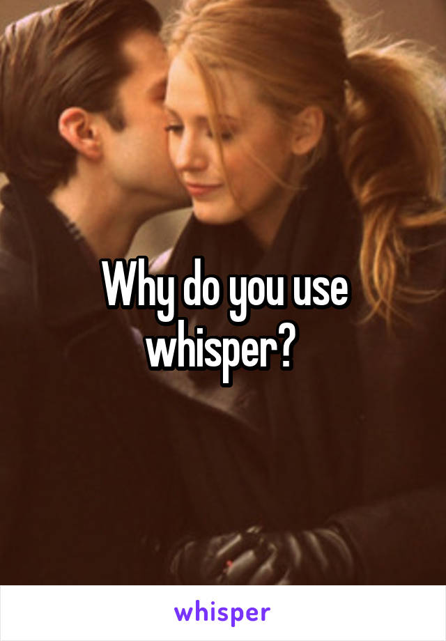 Why do you use whisper? 