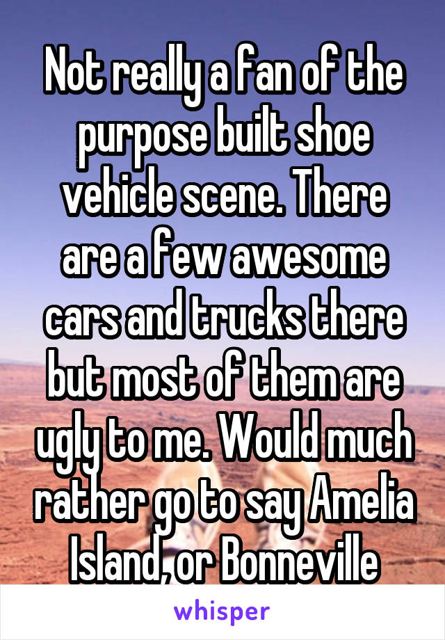 Not really a fan of the purpose built shoe vehicle scene. There are a few awesome cars and trucks there but most of them are ugly to me. Would much rather go to say Amelia Island, or Bonneville