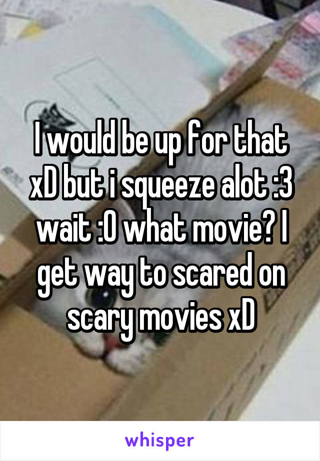 I would be up for that xD but i squeeze alot :3 wait :O what movie? I get way to scared on scary movies xD