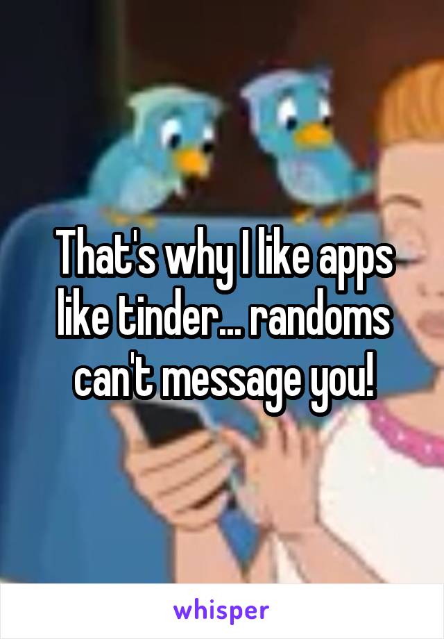 That's why I like apps like tinder... randoms can't message you!