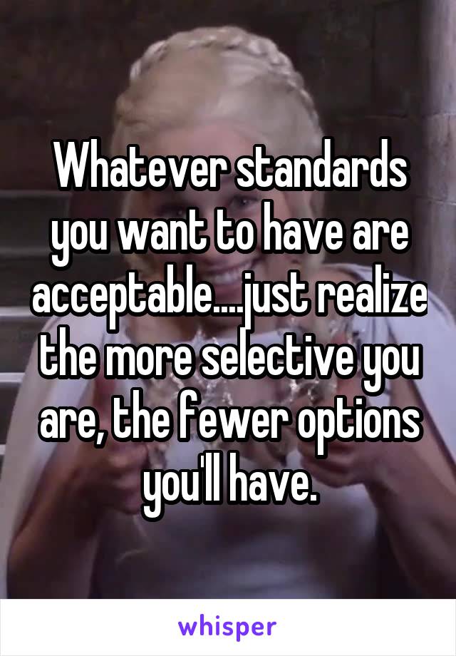 Whatever standards you want to have are acceptable....just realize the more selective you are, the fewer options you'll have.