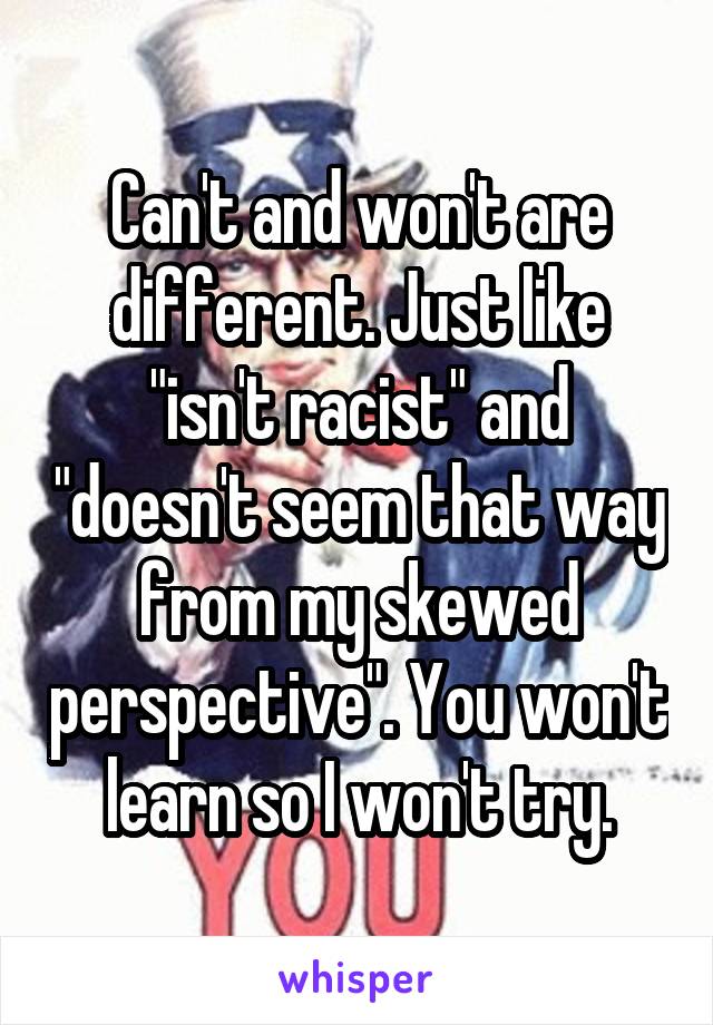 Can't and won't are different. Just like "isn't racist" and "doesn't seem that way from my skewed perspective". You won't learn so I won't try.