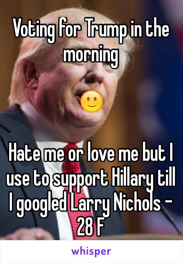 Voting for Trump in the morning 

🙂

Hate me or love me but I use to support Hillary till I googled Larry Nichols - 28 F