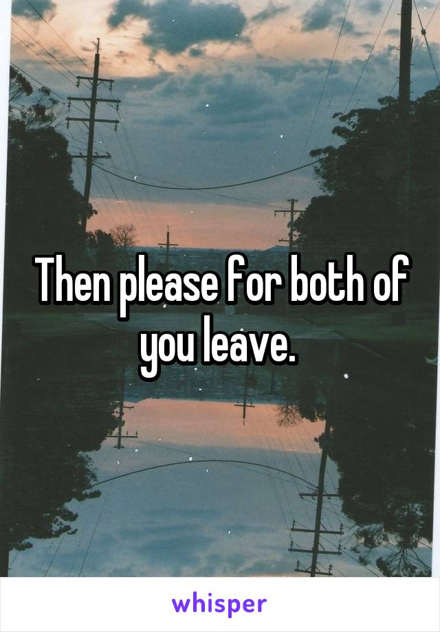 Then please for both of you leave. 