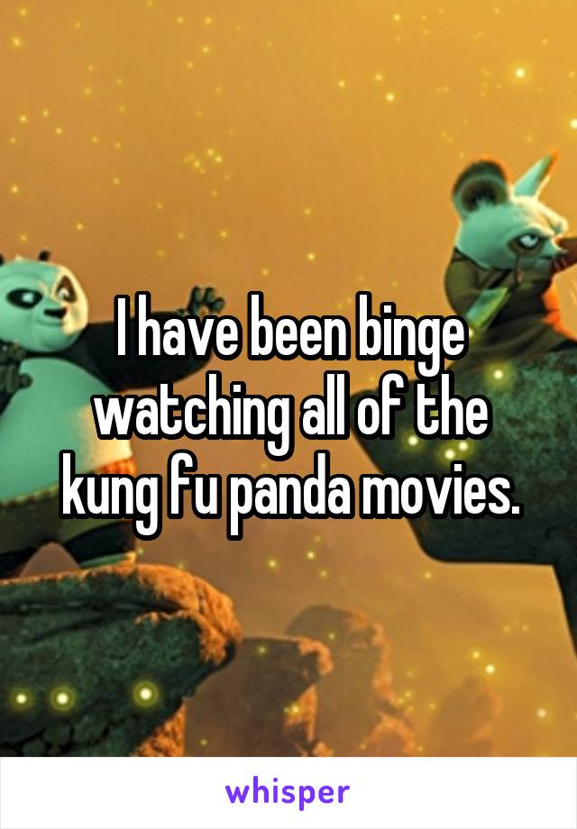 I have been binge watching all of the kung fu panda movies.