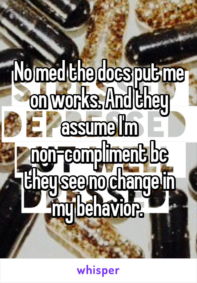No med the docs put me on works. And they assume I'm non-compliment bc they see no change in my behavior. 