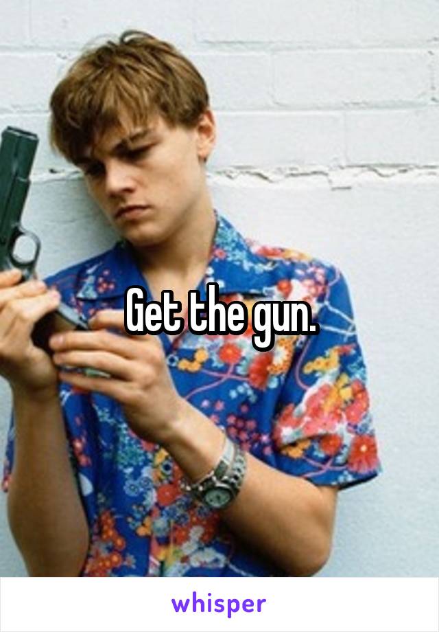 Get the gun.