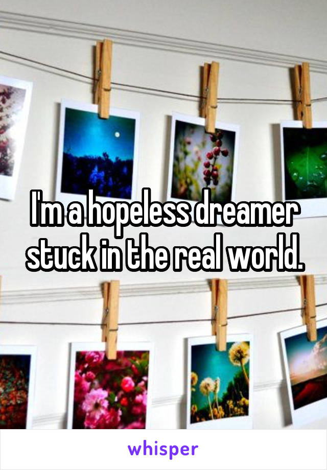 I'm a hopeless dreamer stuck in the real world.