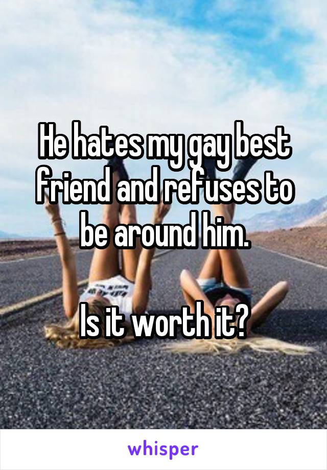 He hates my gay best friend and refuses to be around him.

Is it worth it?