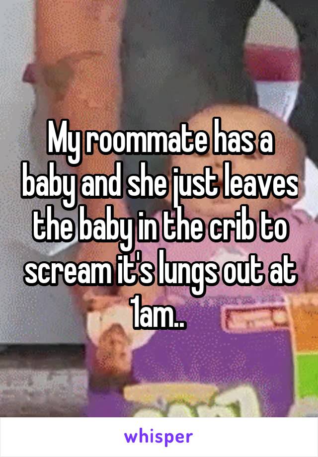 My roommate has a baby and she just leaves the baby in the crib to scream it's lungs out at 1am.. 