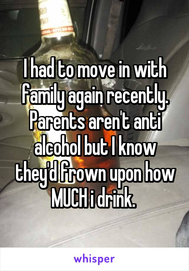 I had to move in with family again recently. Parents aren't anti alcohol but I know they'd frown upon how MUCH i drink. 